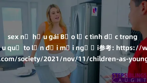 sex nữ hầu gái Bạo lực tình dục trong nhóm: nguy cơ và hậu quả to lớn đối mọi người参考: https://www.theguardian.com/society/2021/nov/11/children-as-young-as-four-are-being-sexually-abused-by-groups-in-