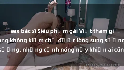sex bác sĩ Siêu phẩm gái Việt tham gia trong buổi gangbang không kiềm chế được lòng sung sướng, những cảnh nóng nảy khiến ai cũng phải mãn nhãn