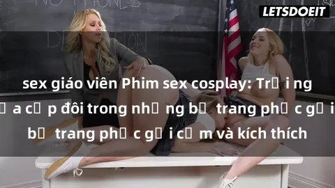 sex giáo viên Phim sex cosplay: Trải nghiệm tuyệt vời của cặp đôi trong những bộ trang phục gợi cảm và kích thích