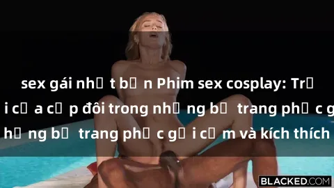 sex gái nhật bản Phim sex cosplay: Trải nghiệm tuyệt vời của cặp đôi trong những bộ trang phục gợi cảm và kích thích