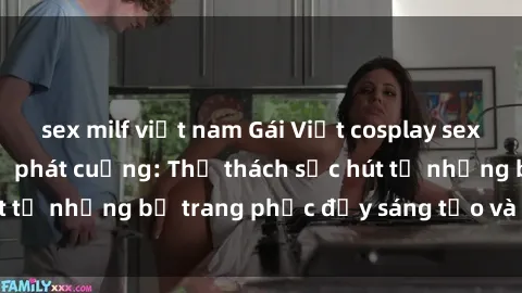 sex milf việt nam Gái Việt cosplay sexy khiến fan hâm mộ phát cuồng: Thử thách sức hút từ những bộ trang phục đầy sáng tạo và quyến rũ!