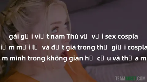 gái gọi việt nam Thú vị với sex cosplay anime: Trải nghiệm mới lạ và đắt giá trong thế giới cosplay! Đắm mình trong không gian hư cấu và thỏa mãn niềm đam mê của bạn!