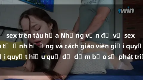 sex trên tàu hỏa Những vấn đề về sex học sinh: Các yếu tố ảnh hưởng và cách giáo viên giải quyết hiệu quả để đảm bảo sự phát triển toàn diện.