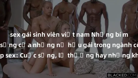 sex gái sinh viên việt nam Những bí mật đằng sau cuộc sống của những nữ hầu gái trong ngành công nghiệp sex: Cuộc sống, lẽ thường hay những khó khăn mà họ phải đối mặt.