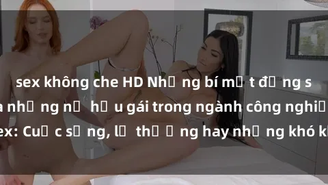 sex không che HD Những bí mật đằng sau cuộc sống của những nữ hầu gái trong ngành công nghiệp sex: Cuộc sống, lẽ thường hay những khó khăn mà họ phải đối mặt.