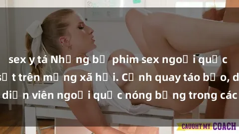 sex y tá Những bộ phim sex ngoại quốc nổi tiếng và gây sốt trên mạng xã hội. Cảnh quay táo bạo, diễn viên ngoại quốc nóng bỏng trong các tác phẩm đỉnh cao.