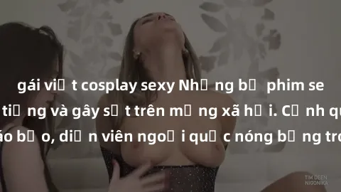 gái việt cosplay sexy Những bộ phim sex ngoại quốc nổi tiếng và gây sốt trên mạng xã hội. Cảnh quay táo bạo, diễn viên ngoại quốc nóng bỏng trong các tác phẩm đỉnh cao.