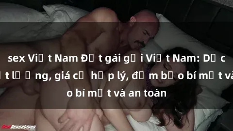 sex Việt Nam Đặt gái gọi Việt Nam: Dịch vụ chất lượng, giá cả hợp lý, đảm bảo bí mật và an toàn