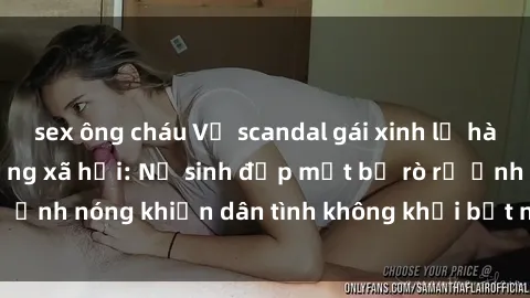 sex ông cháu Vụ scandal gái xinh lộ hàng gây sốt trên mạng xã hội: Nữ sinh đẹp mắt bị rò rỉ ảnh nóng khiến dân tình không khỏi bất ngờ và phẫn nộ!