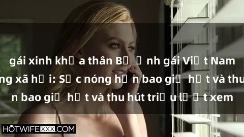 gái xinh khỏa thân Bộ ảnh gái Việt Nam nude gây sốt mạng xã hội: Sắc nóng hơn bao giờ hết và thu hút triệu lượt xem