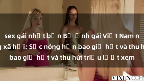 sex gái nhật bản Bộ ảnh gái Việt Nam nude gây sốt mạng xã hội: Sắc nóng hơn bao giờ hết và thu hút triệu lượt xem