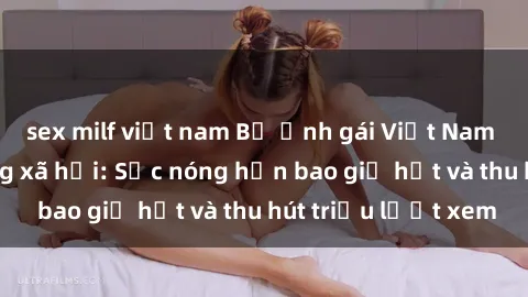 sex milf việt nam Bộ ảnh gái Việt Nam nude gây sốt mạng xã hội: Sắc nóng hơn bao giờ hết và thu hút triệu lượt xem