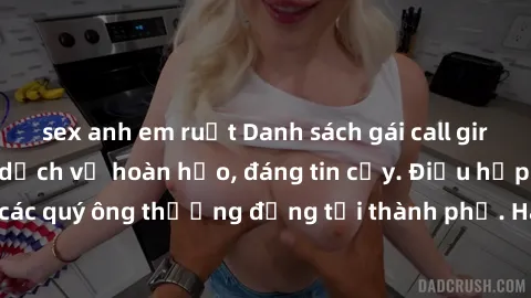sex anh em ruột Danh sách gái call girl vip chất lượng, dịch vụ hoàn hảo, đáng tin cậy. Điều hấp dẫn cho các quý ông thượng đẳng tại thành phố. Hãy nhấc máy và đặt lịch ngay!