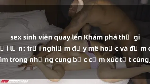 sex sinh viên quay lén Khám phá thế giới mới với sex người lớn: trải nghiệm đầy mê hoặc và đắm chìm trong những cung bậc cảm xúc tột cùng, hứng khởi và cuốn hút.