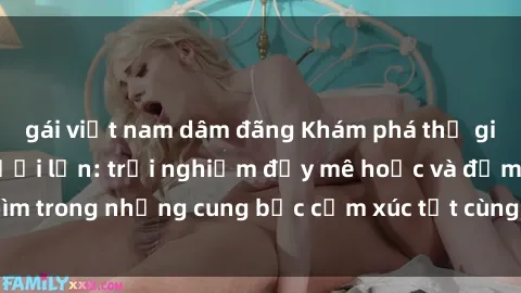 gái việt nam dâm đãng Khám phá thế giới mới với sex người lớn: trải nghiệm đầy mê hoặc và đắm chìm trong những cung bậc cảm xúc tột cùng, hứng khởi và cuốn hút.