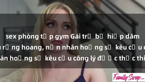 sex phòng tập gym Gái trẻ bị hiếp dâm bạo lực trong khu rừng hoang, nạn nhân hoảng sợ kêu cầu công lý được thực thi