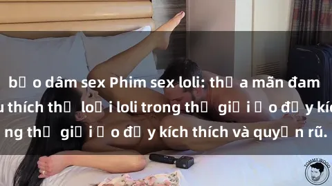 bạo dâm sex Phim sex loli: thỏa mãn đam mê của người yêu thích thể loại loli trong thế giới ảo đầy kích thích và quyến rũ.