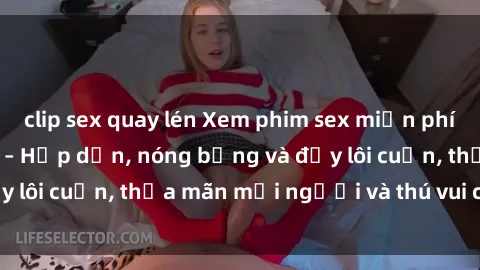 clip sex quay lén Xem phim sex miễn phí online ngay tại đây – Hấp dẫn, nóng bỏng và đầy lôi cuốn, thỏa mãn mọi người và thú vui của bạn!
