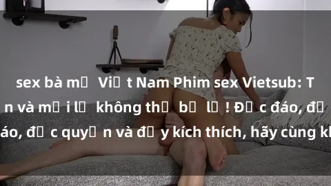 sex bà mẹ Việt Nam Phim sex Vietsub: Trải nghiệm hấp dẫn và mới lạ không thể bỏ lỡ! Độc đáo, độc quyền và đầy kích thích, hãy cùng khám phá ngay!