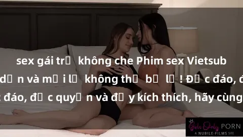 sex gái trẻ không che Phim sex Vietsub: Trải nghiệm hấp dẫn và mới lạ không thể bỏ lỡ! Độc đáo, độc quyền và đầy kích thích, hãy cùng khám phá ngay!