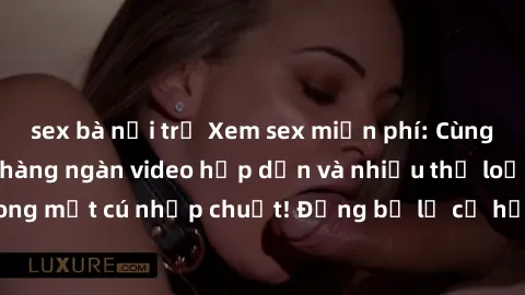 sex bà nội trợ Xem sex miễn phí: Cùng trải nghiệm với hàng ngàn video hấp dẫn và nhiều thể loại đa dạng chỉ trong một cú nhấp chuột! Đừng bỏ lỡ cơ hội thưởng thức tuyệt vời này ngay hôm nay!