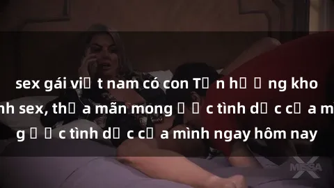 sex gái việt nam có con Tận hưởng khoái cảm với gái xinh sex, thỏa mãn mong ước tình dục của mình ngay hôm nay