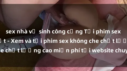 sex nhà vệ sinh công cộng Tải phim sex mới nhất hot nhất - Xem và tải phim sex không che chất lượng cao miễn phí tại website chuyên nghiệp.