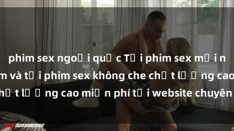 phim sex ngoại quốc Tải phim sex mới nhất hot nhất - Xem và tải phim sex không che chất lượng cao miễn phí tại website chuyên nghiệp.