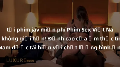 tải phim jav miễn phí Phim Sex Việt Nam HD - Xem ngay và không giới hạn! Đỉnh cao của ẩm thực tình dục Việt Nam được tái hiện với chất lượng hình ảnh sắc nét. Hãy thưởng thức ngay!