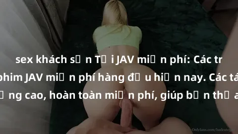 sex khách sạn Tải JAV miễn phí: Các trang web cung cấp phim JAV miễn phí hàng đầu hiện nay. Các tác phẩm chất lượng cao, hoàn toàn miễn phí, giúp bạn thỏa mãn niềm đam mê mà không tốn kém.