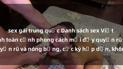 sex gái trung quốc Danh sách sex Việt Nam không che - Ảnh toàn cảnh phong cách mới đầy quyến rũ và nóng bỏng, cực kỳ hấp dẫn, không thể bỏ qua!