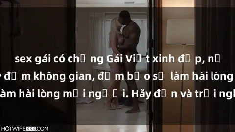 sex gái có chồng Gái Việt xinh đẹp, nồng nàn làm tình say đắm không gian, đảm bảo sẽ làm hài lòng mọi người. Hãy đến và trải nghiệm ngay!