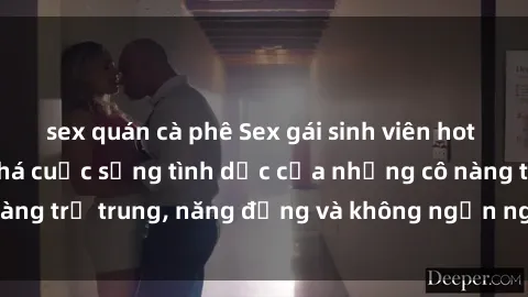 sex quán cà phê Sex gái sinh viên hot nhất: Cùng khám phá cuộc sống tình dục của những cô nàng trẻ trung, năng động và không ngần ngại thử nghiệm!