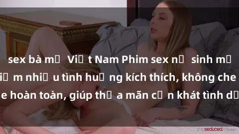 sex bà mẹ Việt Nam Phim sex nữ sinh mới nhất: Trải nghiệm nhiều tình huống kích thích, không che hoàn toàn, giúp thỏa mãn cơn khát tình dục của các bạn trẻ