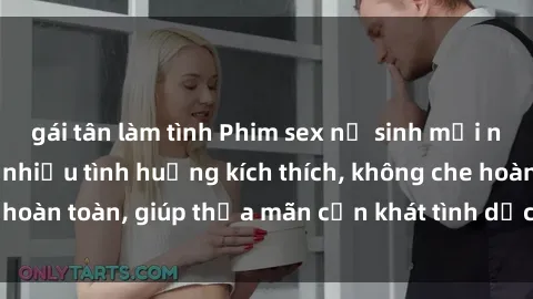 gái tân làm tình Phim sex nữ sinh mới nhất: Trải nghiệm nhiều tình huống kích thích, không che hoàn toàn, giúp thỏa mãn cơn khát tình dục của các bạn trẻ
