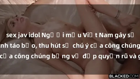 sex jav idol Người mẫu Việt Nam gây sốt với loạt shoot ảnh táo bạo, thu hút sự chú ý của công chúng bằng vẻ đẹp quyến rũ và gợi cảm.