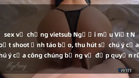 sex vợ chồng vietsub Người mẫu Việt Nam gây sốt với loạt shoot ảnh táo bạo, thu hút sự chú ý của công chúng bằng vẻ đẹp quyến rũ và gợi cảm.