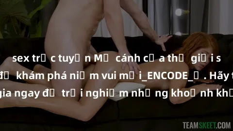 sex trực tuyến Mở cánh cửa thế giới sex MILF Việt Nam để khám phá niềm vui mới_ENCODE_. Hãy tham gia ngay để trải nghiệm những khoảnh khắc đầy kích thích và đam mê.