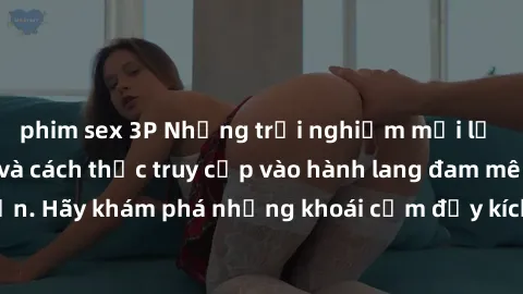 phim sex 3P Những trải nghiệm mới lạ với sex tập thể và cách thức truy cập vào hành lang đam mê của bạn. Hãy khám phá những khoái cảm đầy kích thích với tập thể hấp dẫn!