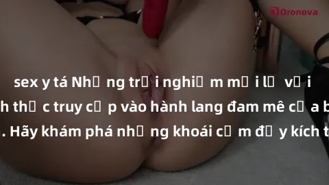 sex y tá Những trải nghiệm mới lạ với sex tập thể và cách thức truy cập vào hành lang đam mê của bạn. Hãy khám phá những khoái cảm đầy kích thích với tập thể hấp dẫn!