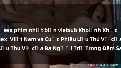 sex phim nhật bản vietsub Khoảnh Khắc Đầy Kịch Tính: Sex  Việt Nam và Cuộc Phiêu Lưu Thú Vị của Ba Người Trẻ Trong Đêm Say Đắm