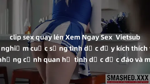 clip sex quay lén Xem Ngay Sex  Vietsub Full HD - Cùng trải nghiệm cuộc sống tình dục đầy kích thích với những cảnh quan hệ tình dục độc đáo và mãnh liệt trong bộ phim này!