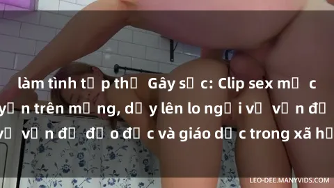 làm tình tập thể Gây sốc: Clip sex mẹ con Việt Nam lan truyền trên mạng, dấy lên lo ngại về vấn đề đạo đức và giáo dục trong xã hội hiện nay.