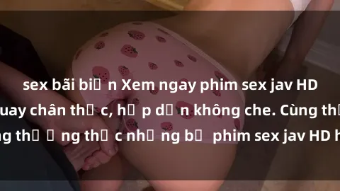 sex bãi biển Xem ngay phim sex jav HD với những cảnh quay chân thực, hấp dẫn không che. Cùng thưởng thức những bộ phim sex jav HD hot nhất hiện nay!