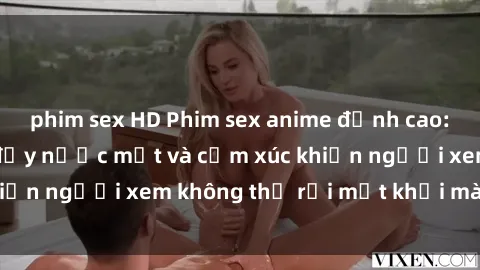 phim sex HD Phim sex anime đỉnh cao: Những tác phẩm đầy nước mắt và cảm xúc khiến người xem không thể rời mắt khỏi màn hình