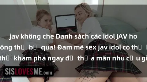 jav không che Danh sách các idol JAV hot nhất hiện nay không thể bỏ qua! Đam mê sex jav idol có thể khám phá ngay để thỏa mãn nhu cầu giải trí của mình!